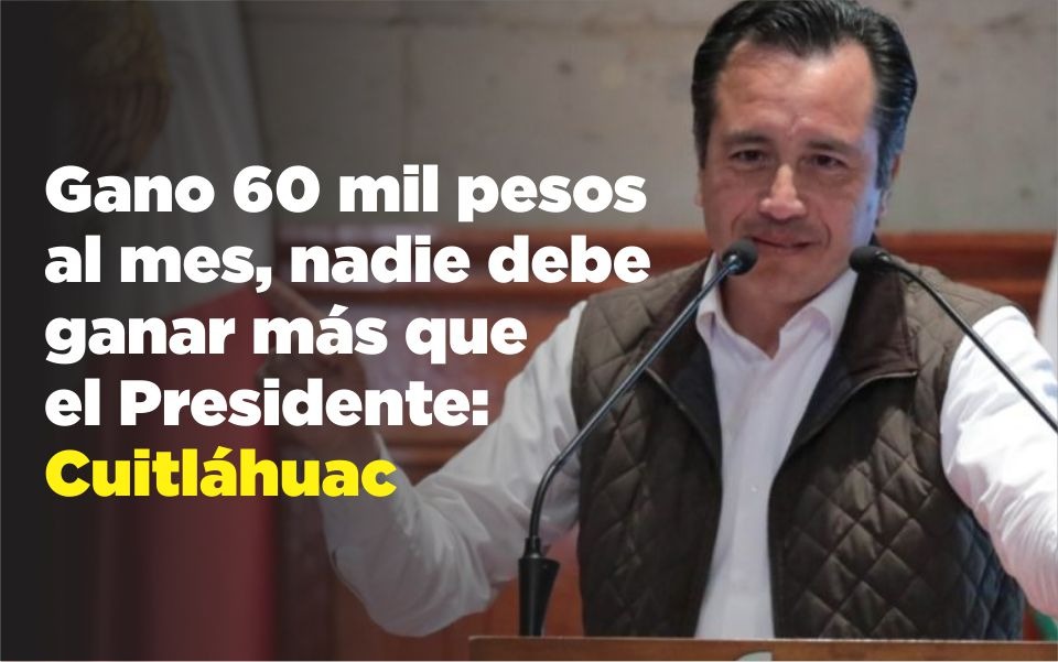 Gano 60 mil pesos al mes, nadie debe ganar más que el Presidente: Cuitláhuac